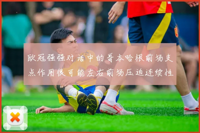 欧冠强强对话中的哥本哈根前场支点作用很可能左右前场压迫连续性