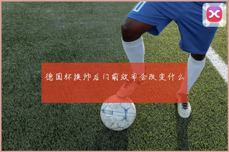 德国杯换帅后门前效率会改变什么