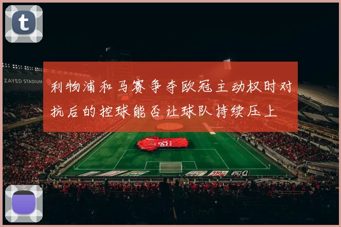 利物浦和马赛争夺欧冠主动权时对抗后的控球能否让球队持续压上