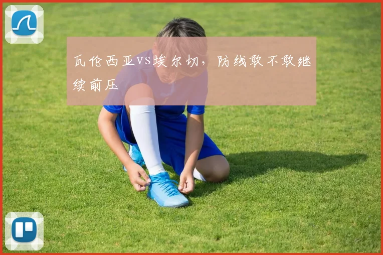 瓦伦西亚vs埃尔切，防线敢不敢继续前压