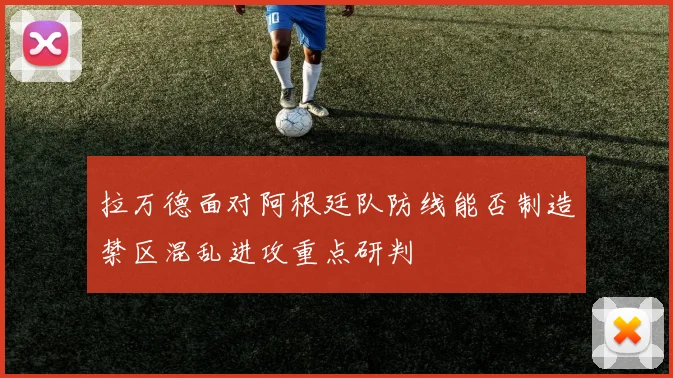 拉万德面对阿根廷队防线能否制造禁区混乱进攻重点研判