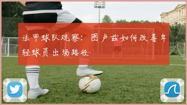 法甲球队观察：图卢兹如何改善年轻球员出场路径