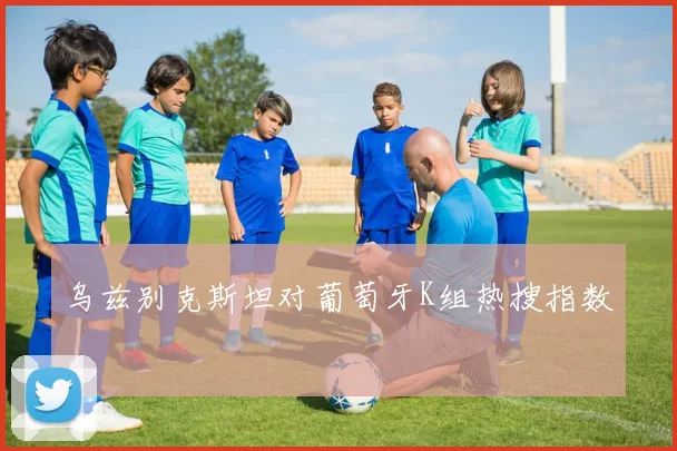 乌兹别克斯坦对葡萄牙K组热搜指数