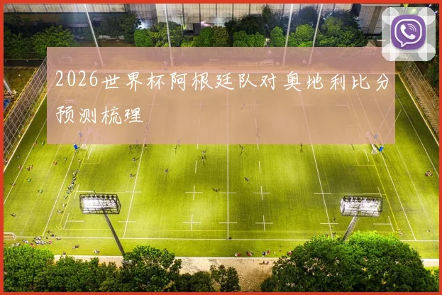2026世界杯阿根廷队对奥地利比分预测梳理