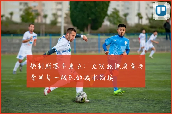 热刺新赛季看点：后防轮换质量与青训与一线队的战术衔接