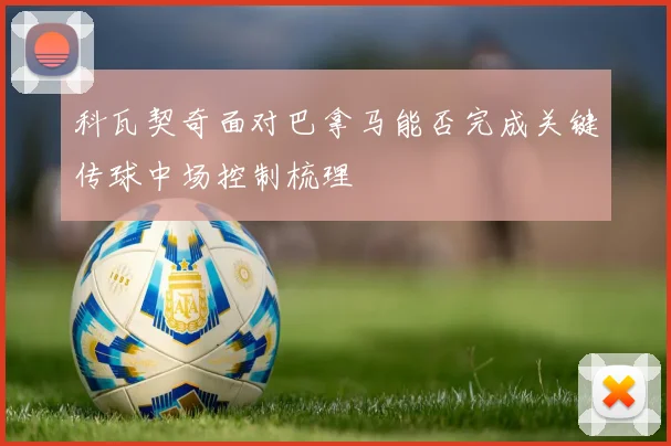 科瓦契奇面对巴拿马能否完成关键传球中场控制梳理