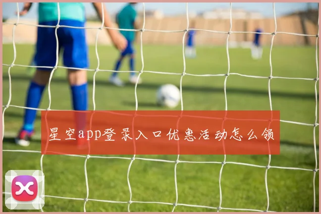 星空app登录入口优惠活动怎么领