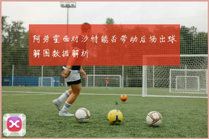 阿劳霍面对沙特能否带动后场出球解围数据解析