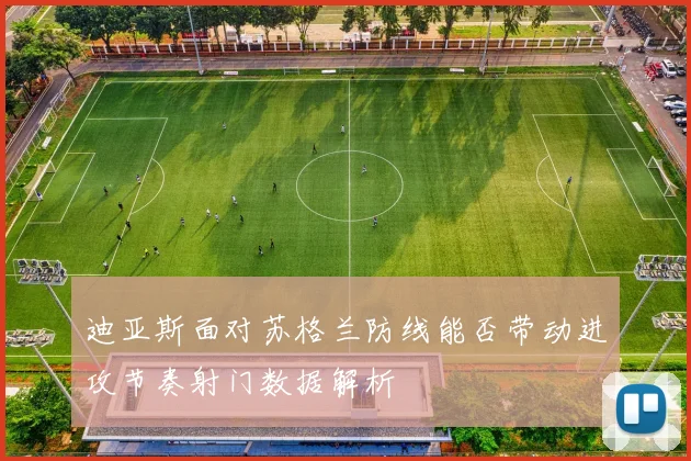 迪亚斯面对苏格兰防线能否带动进攻节奏射门数据解析
