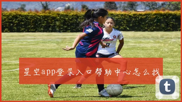 星空app登录入口帮助中心怎么找