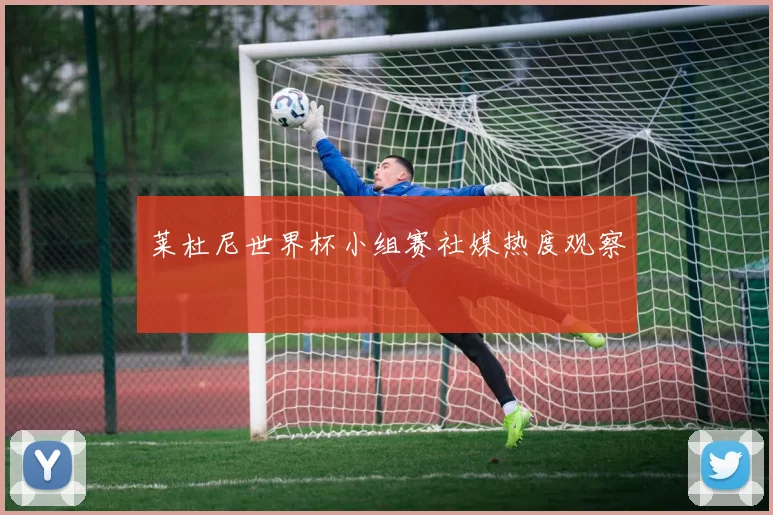 莱杜尼世界杯小组赛社媒热度观察