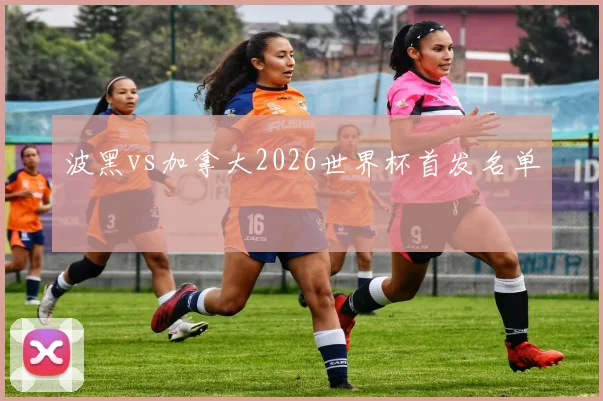 波黑vs加拿大2026世界杯首发名单