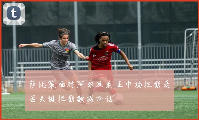 萨比策面对阿尔及利亚中场拦截是否关键拦截数据评估