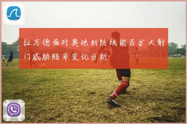 拉万德面对奥地利防线能否扩大射门威胁赔率变化分析