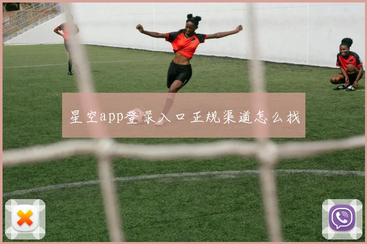 星空app登录入口正规渠道怎么找