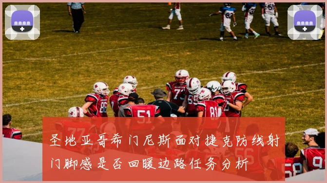 圣地亚哥希门尼斯面对捷克防线射门脚感是否回暖边路任务分析