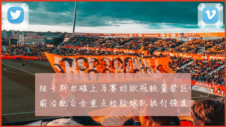 纽卡斯尔碰上马赛的欧冠较量禁区前沿配合会重点检验球队执行强度