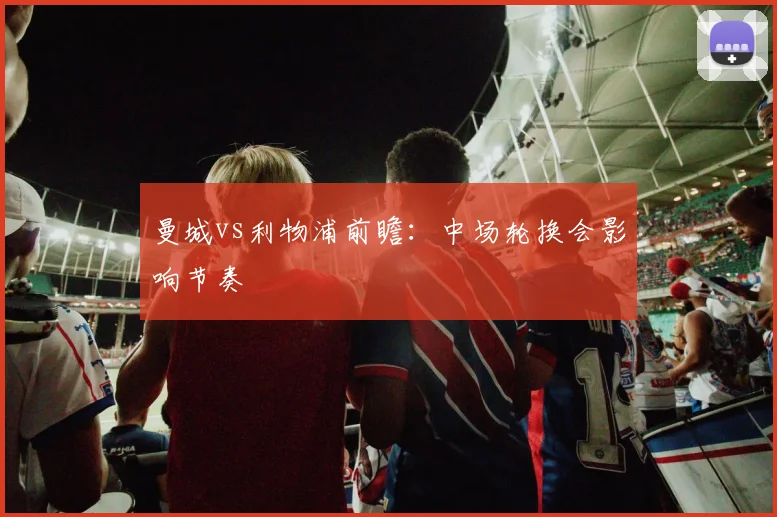 曼城vs利物浦前瞻：中场轮换会影响节奏