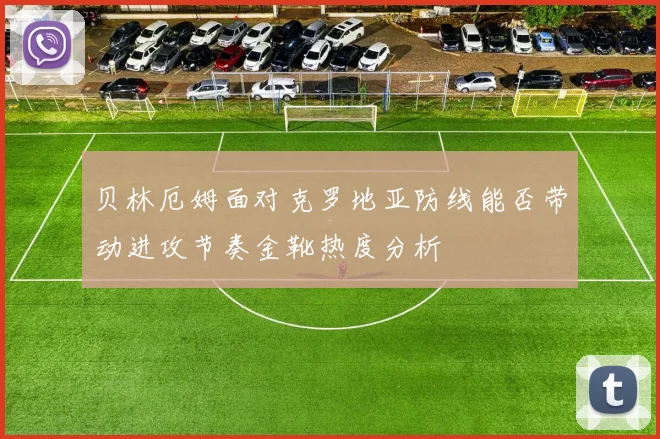 贝林厄姆面对克罗地亚防线能否带动进攻节奏金靴热度分析