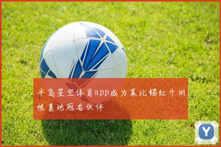 半岛星空体育app成为莱比锡红牛训练基地冠名伙伴