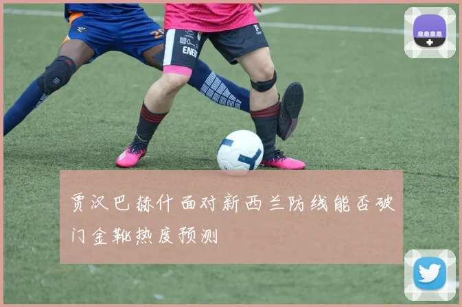 贾汉巴赫什面对新西兰防线能否破门金靴热度预测
