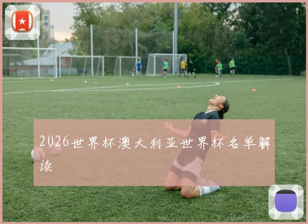 2026世界杯澳大利亚世界杯名单解读