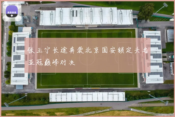 张玉宁长途奔袭北京国安锁定头名亚冠巅峰对决