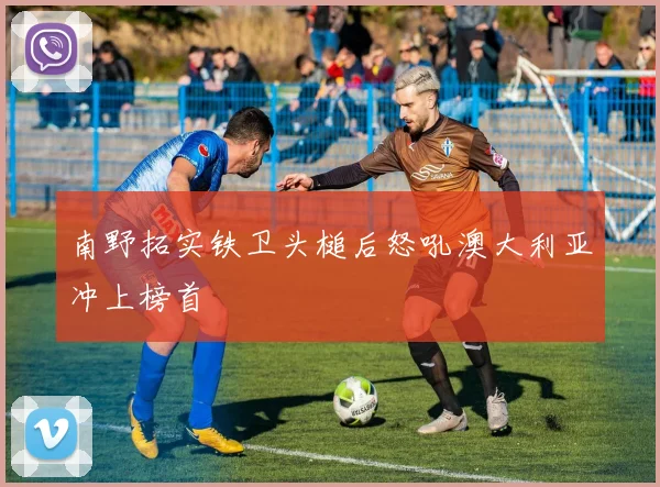 南野拓实铁卫头槌后怒吼澳大利亚冲上榜首