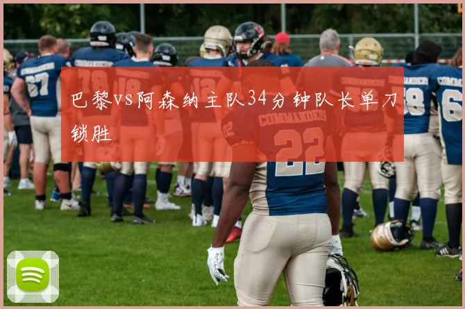 巴黎vs阿森纳主队34分钟队长单刀锁胜