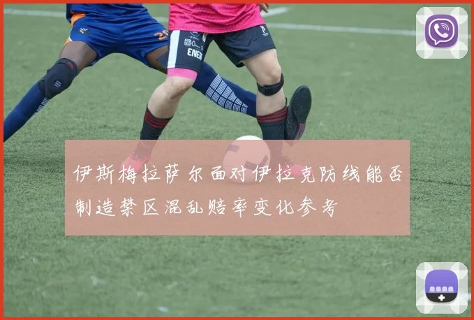 伊斯梅拉萨尔面对伊拉克防线能否制造禁区混乱赔率变化参考