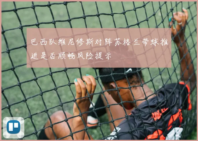 巴西队维尼修斯对阵苏格兰带球推进是否顺畅风险提示