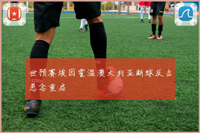 世预赛埃因霍温澳大利亚断球反击悬念重启
