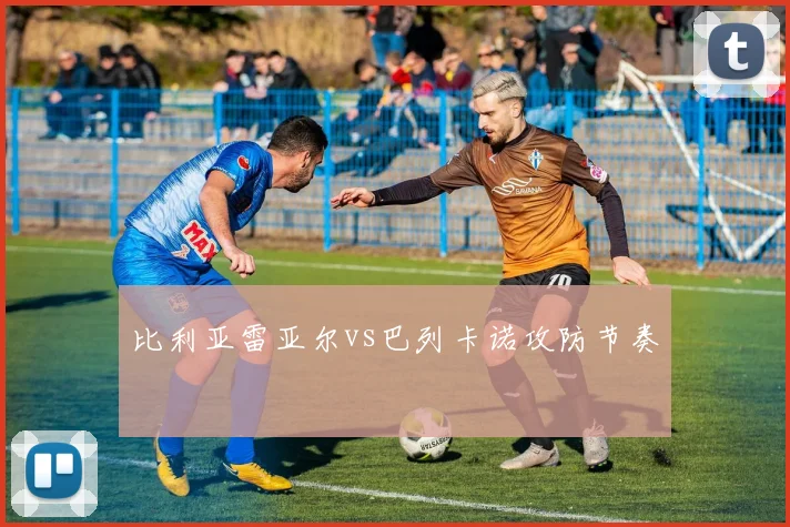 比利亚雷亚尔vs巴列卡诺攻防节奏